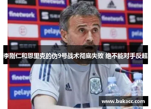 李刚仁和恩里克的伪9号战术彻底失败 绝不能对手反超