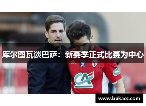库尔图瓦谈巴萨：新赛季正式比赛为中心