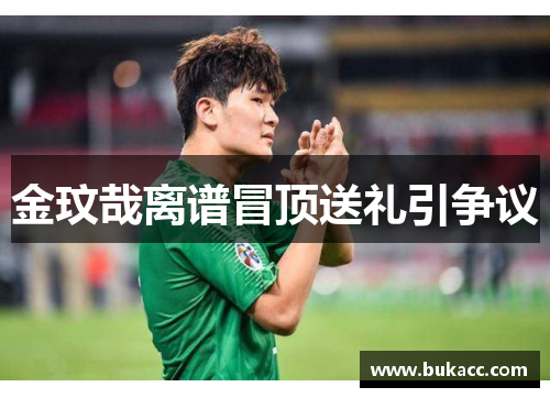 金玟哉离谱冒顶送礼引争议