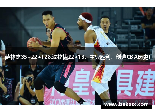 萨林杰35+22+12&沈梓捷22+13，主导胜利，创造CBA历史！
